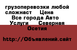 грузоперевозки любой сложнаст  › Цена ­ 100 - Все города Авто » Услуги   . Северная Осетия